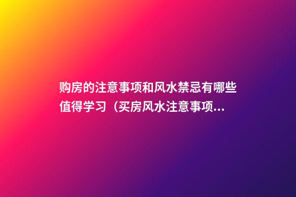 购房的注意事项和风水禁忌有哪些值得学习（买房风水注意事项 风水禁忌要知晓）